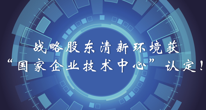 榜樣！戰(zhàn)略股東清新環(huán)境獲“國家企業(yè)技術(shù)中心”認(rèn)定