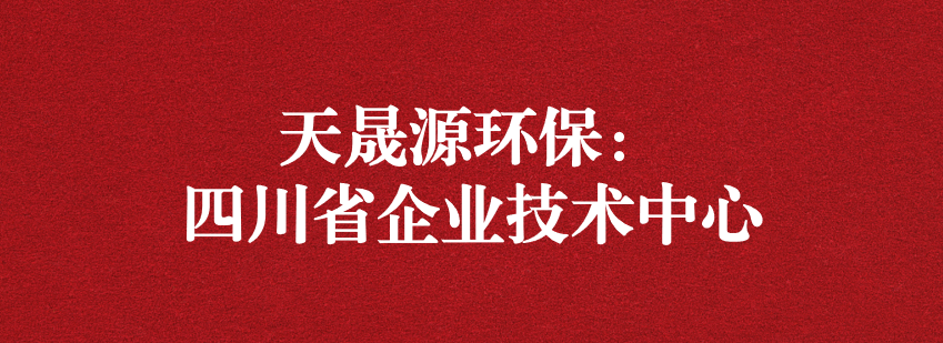 穩(wěn)抓技術(shù)重科研，砥礪奮進(jìn)爭上游——天晟源環(huán)保榮獲“四川省企業(yè)技術(shù)中心”認(rèn)定