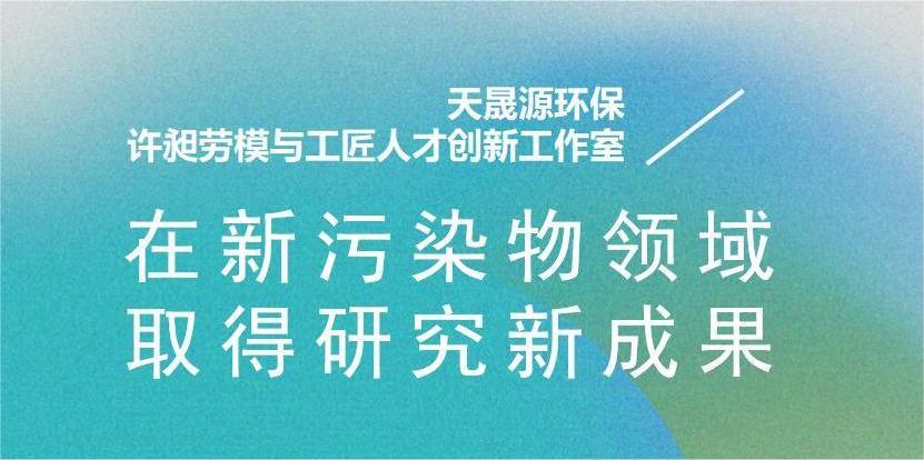 天晟源環(huán)?！霸S昶勞模與工匠人才創(chuàng)新工作室”在新污染物領(lǐng)域取得研究新成果